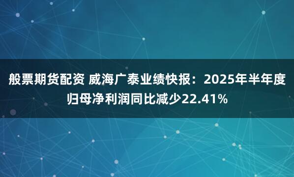 般票期货配资 威海广泰业绩快报：2025年半年度归母净利润同比减少22.41%