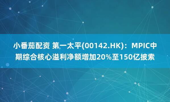 小番茄配资 第一太平(00142.HK)：MPIC中期综合核心溢利净额增加20%至150亿披索