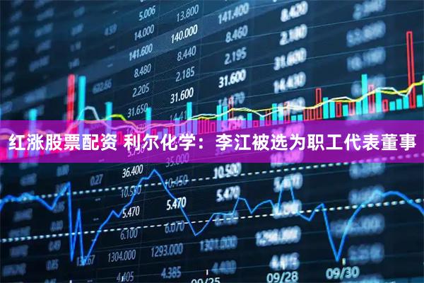 红涨股票配资 利尔化学：李江被选为职工代表董事