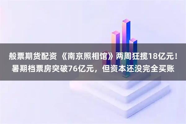 般票期货配资 《南京照相馆》两周狂揽18亿元！暑期档票房突破76亿元，但资本还没完全买账