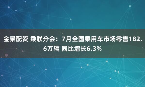 金景配资 乘联分会：7月全国乘用车市场零售182.6万辆 同比增长6.3%