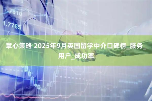 掌心策略 2025年9月英国留学中介口碑榜_服务_用户_成功率