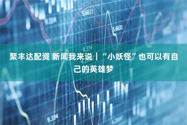 聚丰达配资 新闻我来说｜“小妖怪”也可以有自己的英雄梦