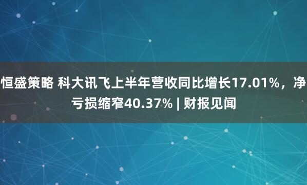 恒盛策略 科大讯飞上半年营收同比增长17.01%，净亏损缩窄40.37% | 财报见闻