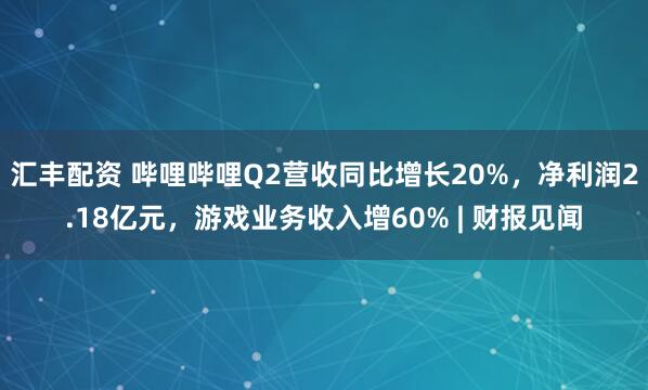 汇丰配资 哔哩哔哩Q2营收同比增长20%,净利润2.18亿元,游戏业务收入增60% | 财报见闻