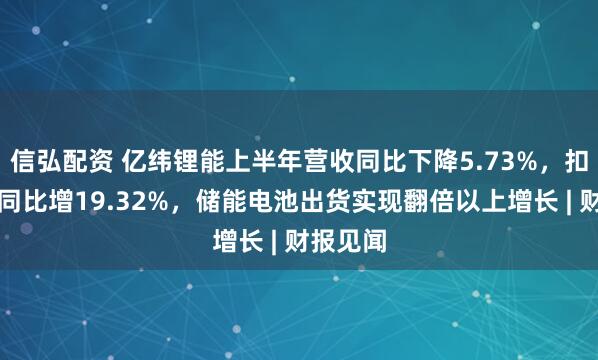 信弘配资 亿纬锂能上半年营收同比下降5.73%，扣非净利同比增19.32%，储能电池出货实现翻倍以上增长 | 财报见闻