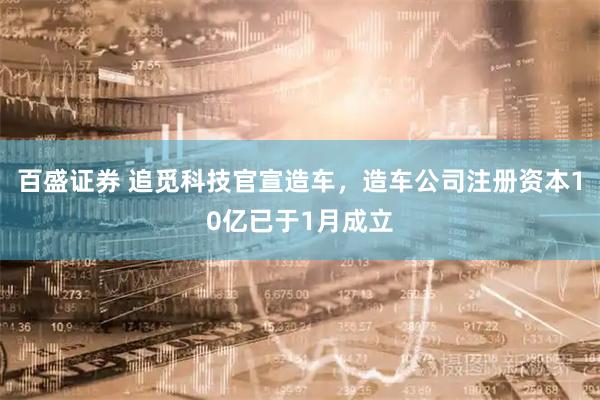 百盛证券 追觅科技官宣造车，造车公司注册资本10亿已于1月成立