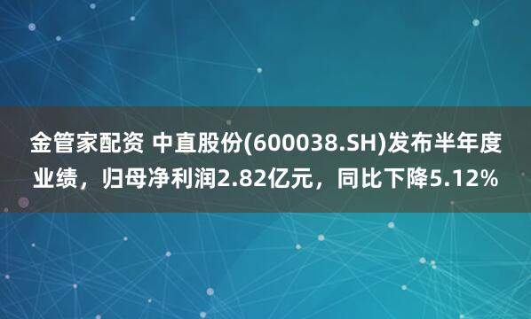 金管家配资 中直股份(600038.SH)发布半年度业绩，归母净利润2.82亿元，同比下降5.12%
