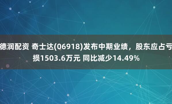 德润配资 奇士达(06918)发布中期业绩，股东应占亏损1503.6万元 同比减少14.49%