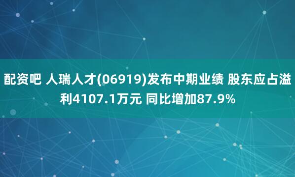 配资吧 人瑞人才(06919)发布中期业绩 股东应占溢利4107.1万元 同比增加87.9%