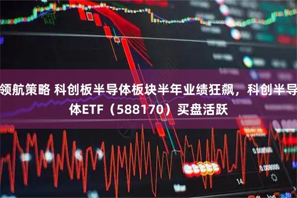领航策略 科创板半导体板块半年业绩狂飙，科创半导体ETF（588170）买盘活跃