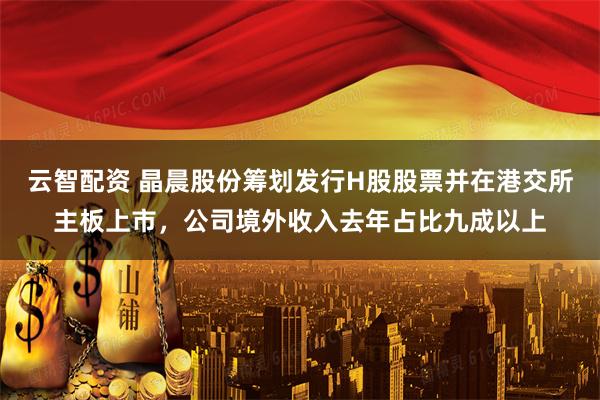 云智配资 晶晨股份筹划发行H股股票并在港交所主板上市,公司境外收入去年占比九成以上