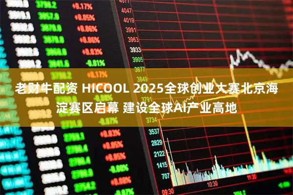 老财牛配资 HICOOL 2025全球创业大赛北京海淀赛区启幕 建设全球AI产业高地