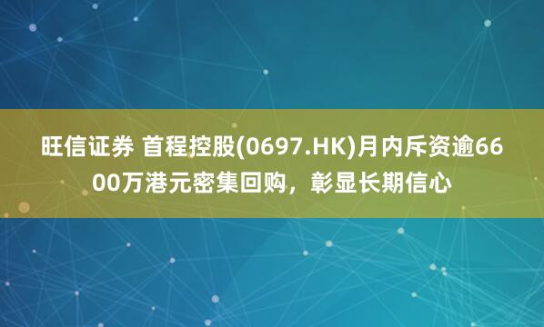 旺信证券 首程控股(0697.HK)月内斥资逾6600万港元密集回购，彰显长期信心