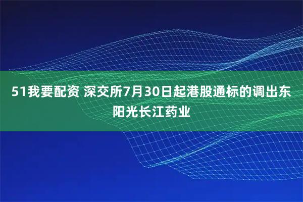 51我要配资 深交所7月30日起港股通标的调出东阳光长江药业