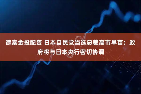 德泰金投配资 日本自民党当选总裁高市早苗：政府将与日本央行密切协调