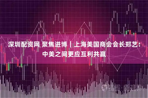 深圳配资网 聚焦进博｜上海美国商会会长郑艺：中美之间更应互利共赢