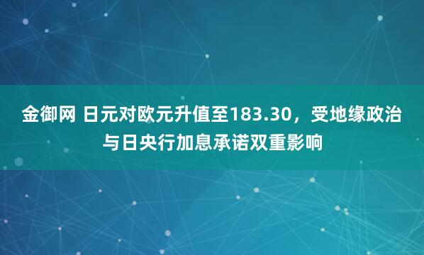 金御网 日元对欧元升值至183.30，受地缘政治与日央行加息承诺双重影响