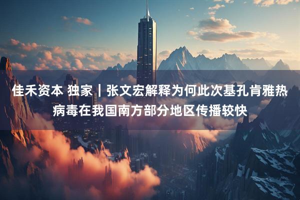 佳禾资本 独家｜张文宏解释为何此次基孔肯雅热病毒在我国南方部分地区传播较快
