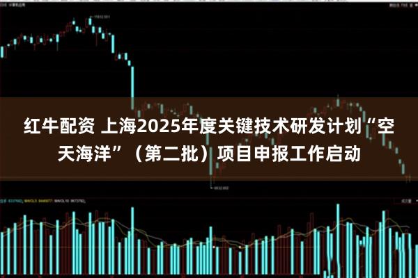 红牛配资 上海2025年度关键技术研发计划“空天海洋”（第二批）项目申报工作启动