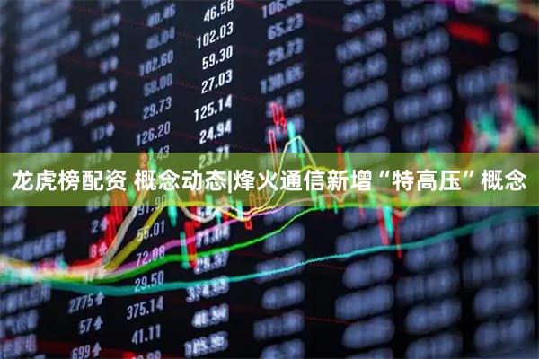 龙虎榜配资 概念动态|烽火通信新增“特高压”概念