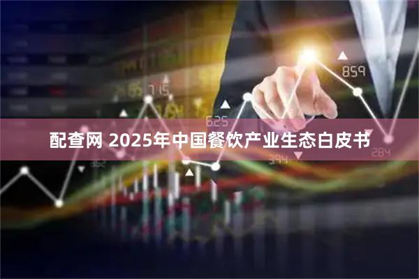 配查网 2025年中国餐饮产业生态白皮书