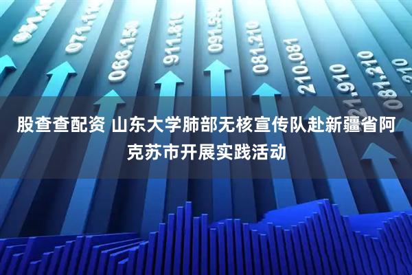 股查查配资 山东大学肺部无核宣传队赴新疆省阿克苏市开展实践活动