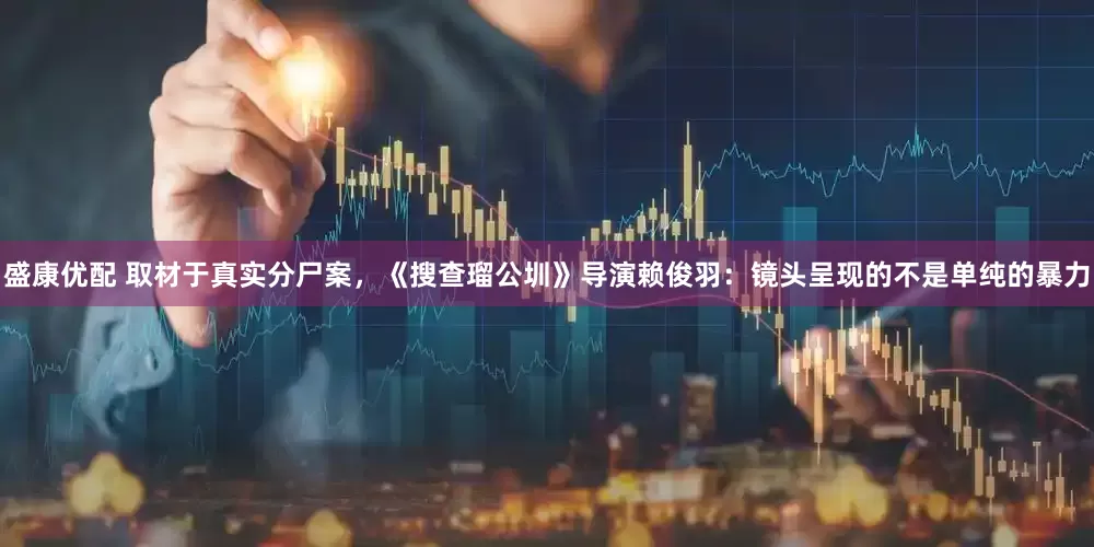 盛康优配 取材于真实分尸案，《搜查瑠公圳》导演赖俊羽：镜头呈现的不是单纯的暴力